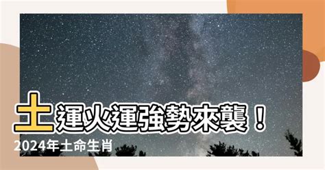 土運 火運|【土運 火運】土運火運強勢來襲！2024年土命生肖運勢搶先報